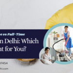 Part-Time vs Full-Time Maid in Delhi: Which Is Right for You?