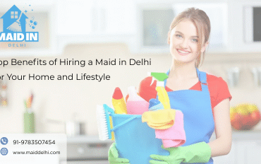 Top Benefits of Hiring a Maid in Delhi for Your Home